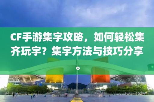 CF手游集字攻略，如何轻松集齐玩字？集字方法与技巧分享。