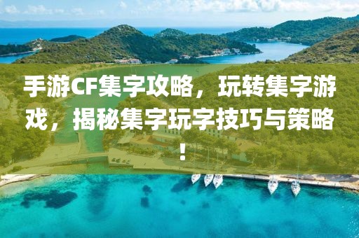 手游CF集字攻略，玩转集字游戏，揭秘集字玩字技巧与策略！