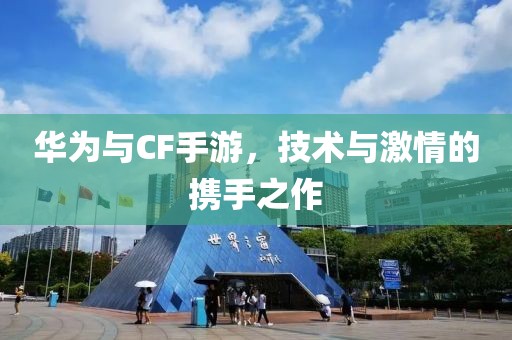 华为与CF手游，技术与激情的携手之作