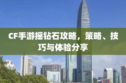 CF手游摇钻石攻略，策略、技巧与体验分享