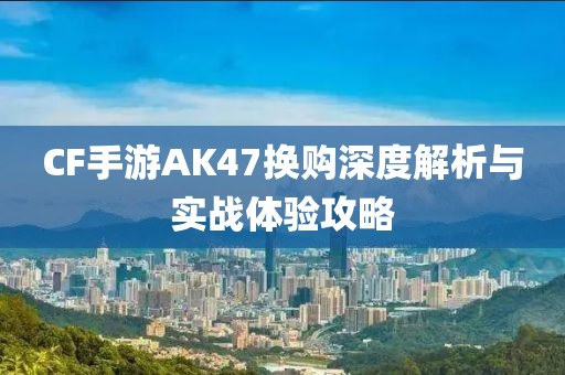 CF手游AK47换购深度解析与实战体验攻略