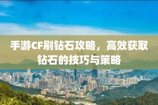 手游CF刷钻石攻略，高效获取钻石的技巧与策略