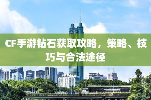 CF手游钻石获取攻略，策略、技巧与合法途径