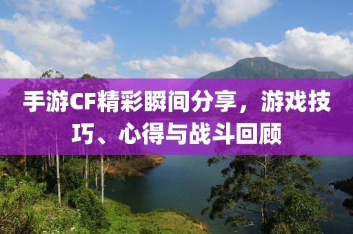 手游CF精彩瞬间分享，游戏技巧、心得与战斗回顾