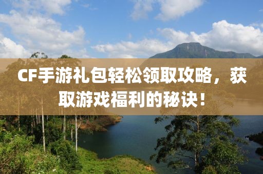 CF手游礼包轻松领取攻略，获取游戏福利的秘诀！