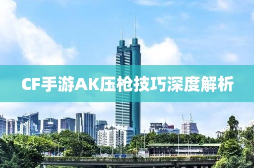 CF手游AK压枪技巧深度解析