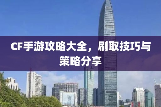 CF手游攻略大全，刷取技巧与策略分享