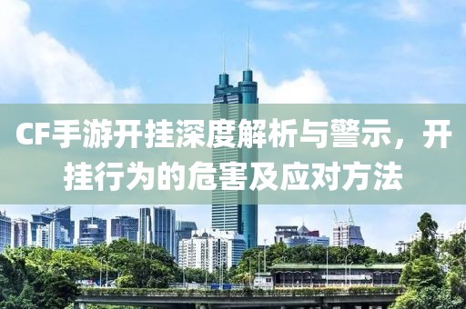 CF手游开挂深度解析与警示，开挂行为的危害及应对方法