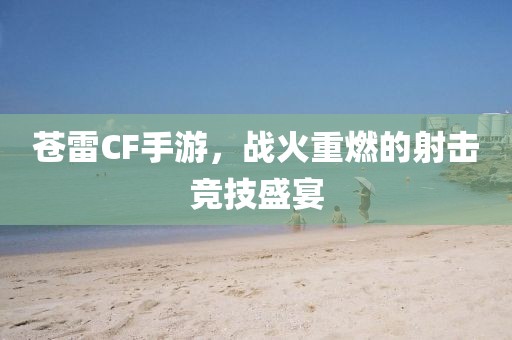 苍雷CF手游，战火重燃的射击竞技盛宴