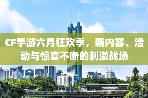 CF手游六月狂欢季，新内容、活动与惊喜不断的刺激战场