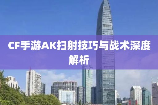 CF手游AK扫射技巧与战术深度解析