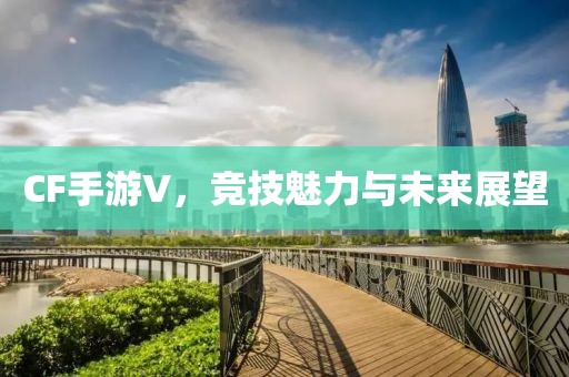 CF手游V，竞技魅力与未来展望