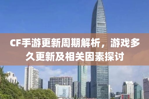 CF手游更新周期解析，游戏多久更新及相关因素探讨