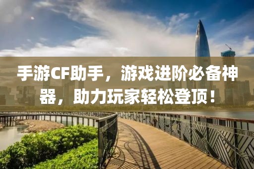 手游CF助手，游戏进阶必备神器，助力玩家轻松登顶！