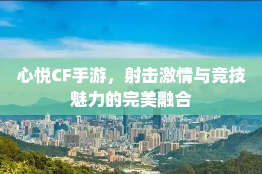 心悦CF手游，射击激情与竞技魅力的完美融合