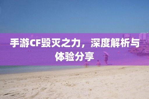 手游CF毁灭之力，深度解析与体验分享