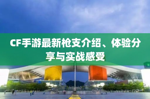 CF手游最新枪支介绍、体验分享与实战感受