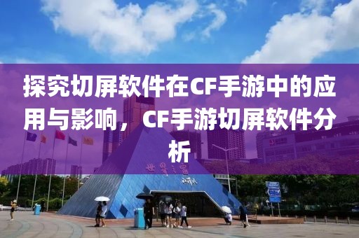 探究切屏软件在CF手游中的应用与影响，CF手游切屏软件分析