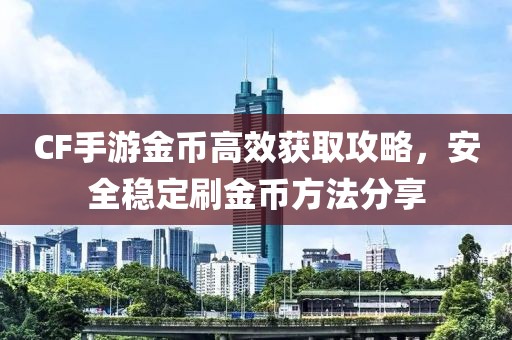 CF手游金币高效获取攻略，安全稳定刷金币方法分享