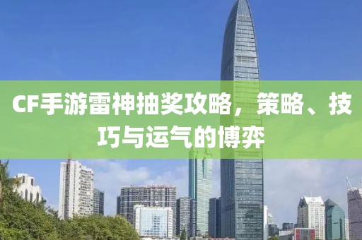 CF手游雷神抽奖攻略，策略、技巧与运气的博弈