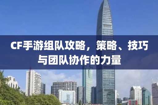 CF手游组队攻略，策略、技巧与团队协作的力量