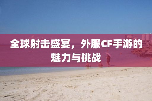 全球射击盛宴，外服CF手游的魅力与挑战