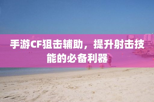 手游CF狙击辅助，提升射击技能的必备利器