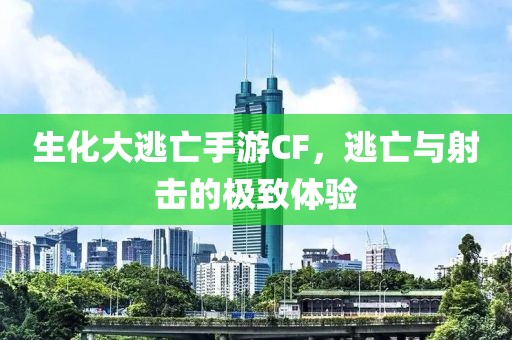 生化大逃亡手游CF，逃亡与射击的极致体验