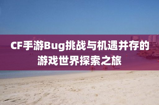 CF手游Bug挑战与机遇并存的游戏世界探索之旅