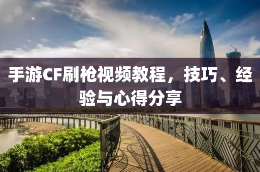 手游CF刷枪视频教程，技巧、经验与心得分享