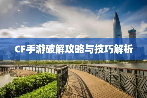 CF手游破解攻略与技巧解析