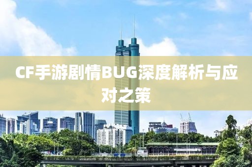 CF手游剧情BUG深度解析与应对之策