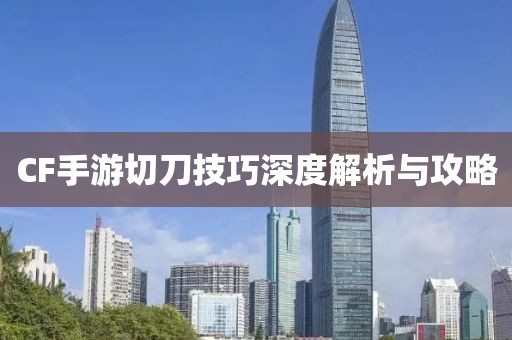 CF手游切刀技巧深度解析与攻略