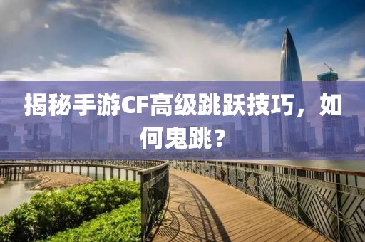 揭秘手游CF高级跳跃技巧，如何鬼跳？