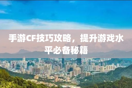 手游CF技巧攻略，提升游戏水平必备秘籍