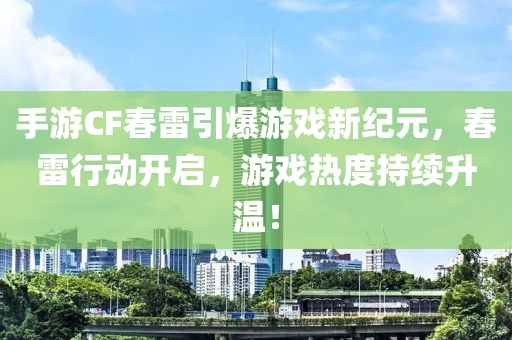 手游CF春雷引爆游戏新纪元，春雷行动开启，游戏热度持续升温！