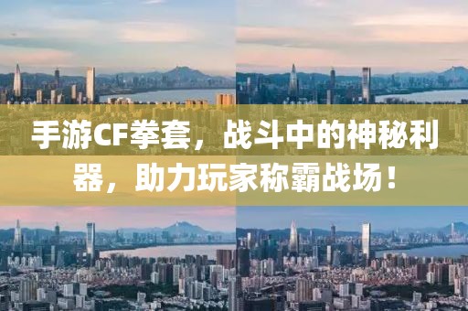 手游CF拳套，战斗中的神秘利器，助力玩家称霸战场！