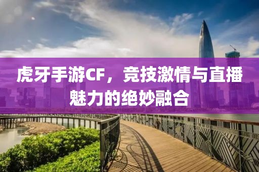 虎牙手游CF，竞技激情与直播魅力的绝妙融合