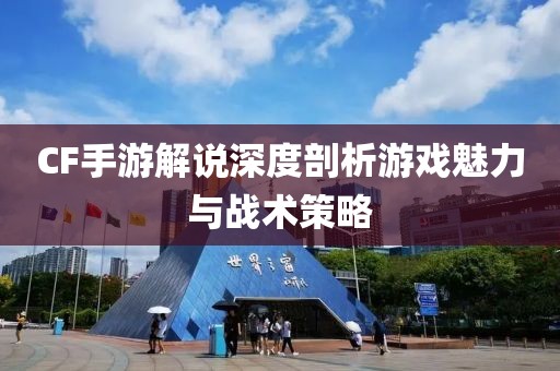 CF手游解说深度剖析游戏魅力与战术策略