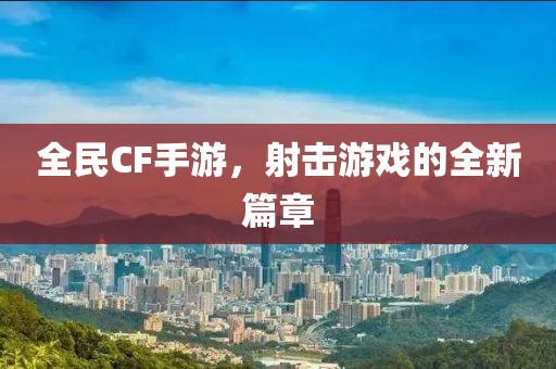 全民CF手游，射击游戏的全新篇章