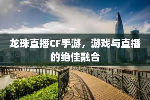 龙珠直播CF手游，游戏与直播的绝佳融合