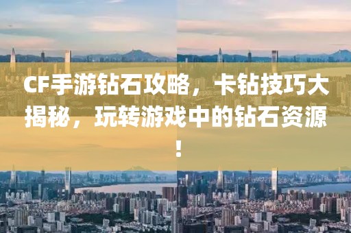 CF手游钻石攻略，卡钻技巧大揭秘，玩转游戏中的钻石资源！