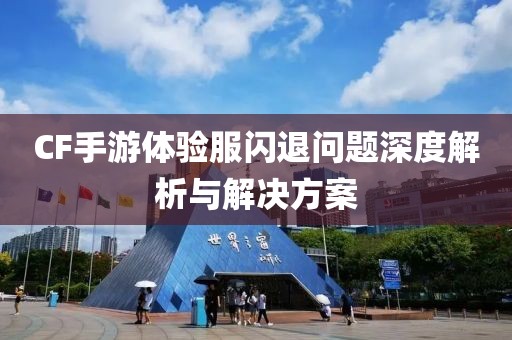 CF手游体验服闪退问题深度解析与解决方案