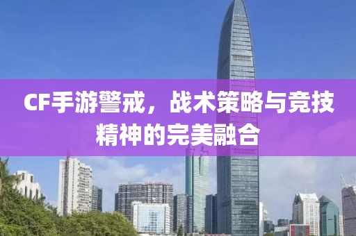 CF手游警戒，战术策略与竞技精神的完美融合