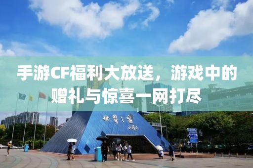 手游CF福利大放送，游戏中的赠礼与惊喜一网打尽