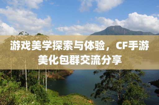 游戏美学探索与体验，CF手游美化包群交流分享