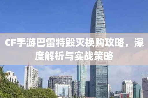 CF手游巴雷特毁灭换购攻略，深度解析与实战策略