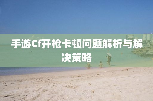 手游Cf开枪卡顿问题解析与解决策略