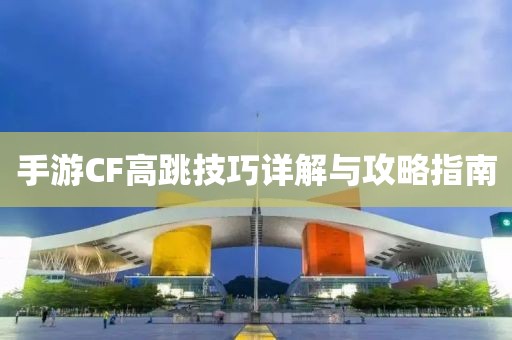 手游CF高跳技巧详解与攻略指南