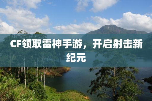 CF领取雷神手游，开启射击新纪元